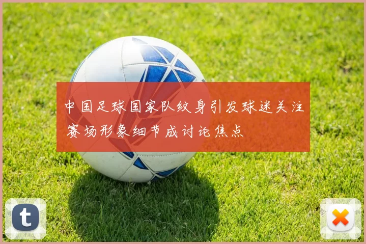 中国足球国家队纹身引发球迷关注 赛场形象细节成讨论焦点