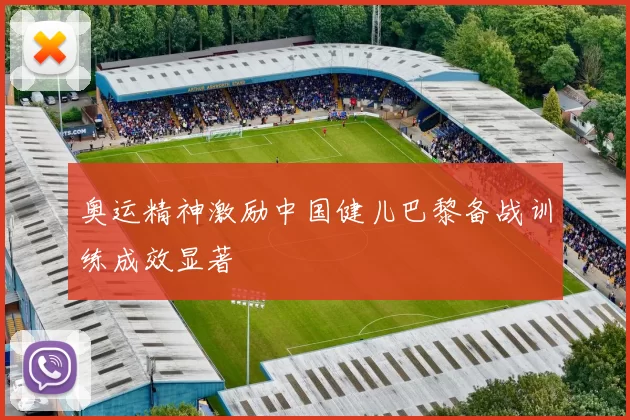 奥运精神激励中国健儿巴黎备战训练成效显著