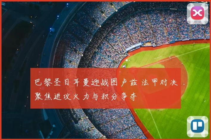 巴黎圣日耳曼迎战图卢兹 法甲对决聚焦进攻火力与积分争夺