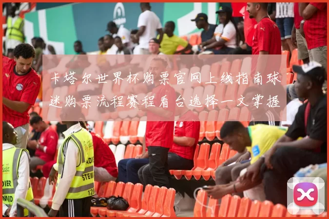 卡塔尔世界杯购票官网上线指南球迷购票流程赛程看台选择一文掌握