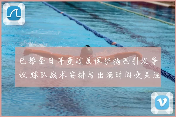 巴黎圣日耳曼过度保护梅西引发争议 球队战术安排与出场时间受关注