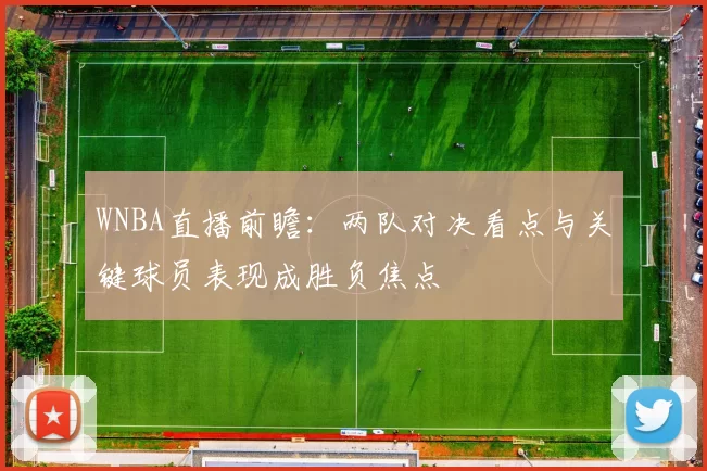 WNBA直播前瞻:两队对决看点与关键球员表现成胜负焦点