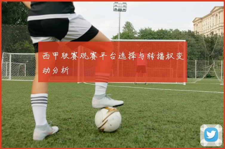 西甲联赛观赛平台选择与转播权变动分析