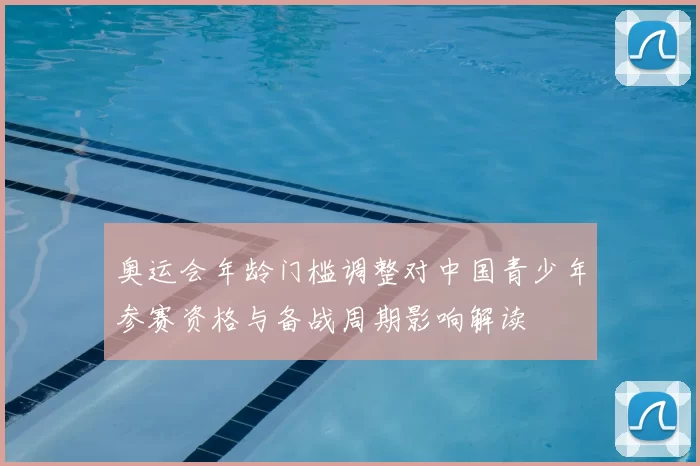 奥运会年龄门槛调整对中国青少年参赛资格与备战周期影响解读