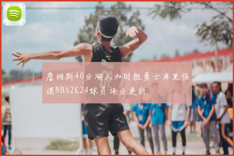詹姆斯40分湖人加时胜勇士库里伤退NBA2K24球员评分更新