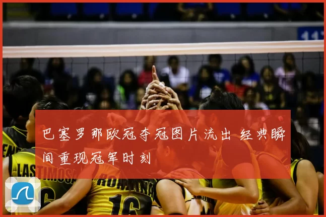 巴塞罗那欧冠夺冠图片流出 经典瞬间重现冠军时刻