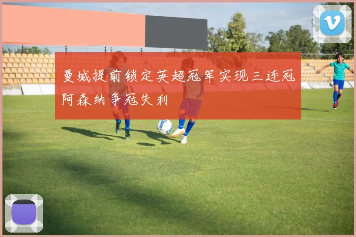 曼城提前锁定英超冠军实现三连冠阿森纳争冠失利