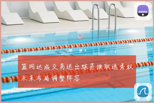 篮网达成交易送出球员换取选秀权未来布局调整阵容