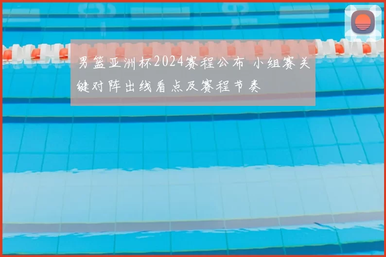 男篮亚洲杯2024赛程公布 小组赛关键对阵出线看点及赛程节奏