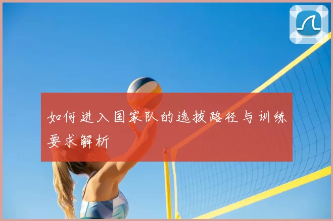 如何进入国家队的选拔路径与训练要求解析