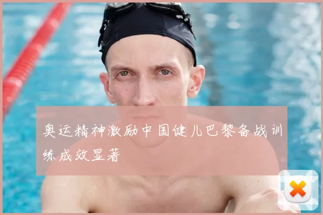 奥运精神激励中国健儿巴黎备战训练成效显著