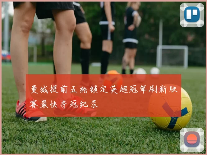 曼城提前五轮锁定英超冠军刷新联赛最快夺冠纪录