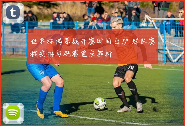 世界杯揭幕战开赛时间出炉 球队赛程安排与观赛重点解析